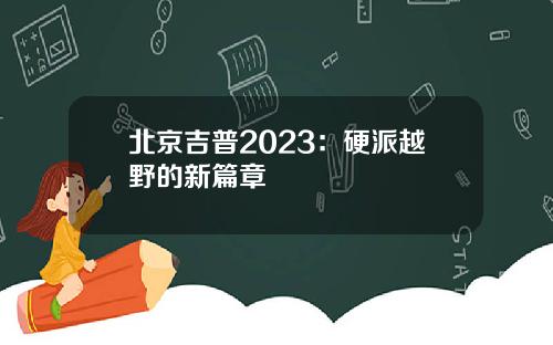 北京吉普2023：硬派越野的新篇章