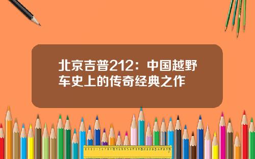北京吉普212：中国越野车史上的传奇经典之作
