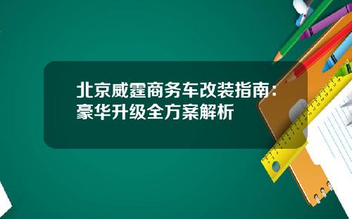北京威霆商务车改装指南：豪华升级全方案解析
