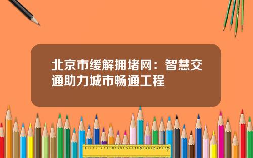 北京市缓解拥堵网：智慧交通助力城市畅通工程