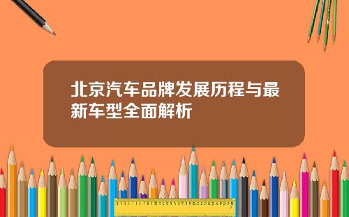 北京汽车品牌发展历程与最新车型全面解析
