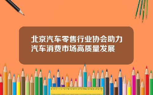 北京汽车零售行业协会助力汽车消费市场高质量发展