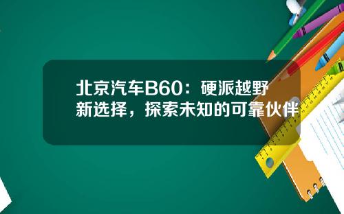 北京汽车B60：硬派越野新选择，探索未知的可靠伙伴