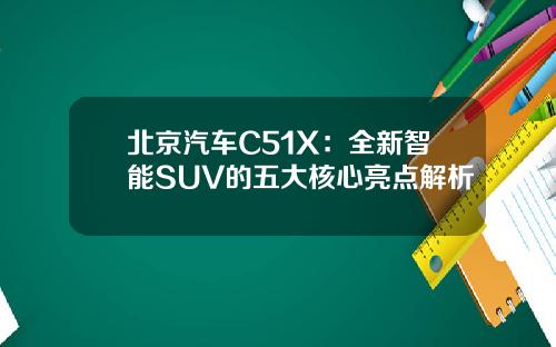 北京汽车C51X:全新智能SUV的五大核心亮点解析