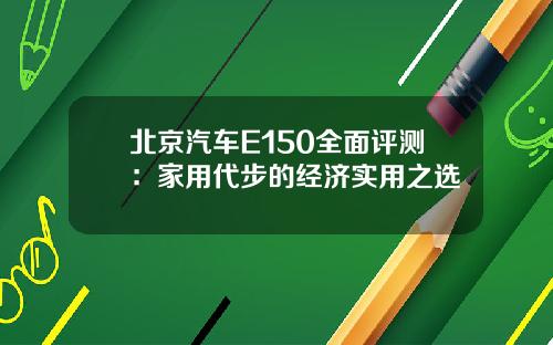 北京汽车E150全面评测：家用代步的经济实用之选