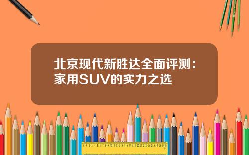 北京现代新胜达全面评测：家用SUV的实力之选