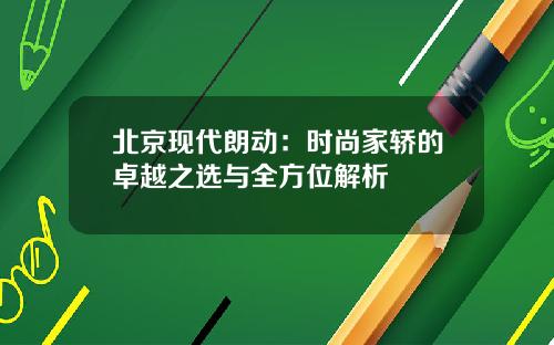北京现代朗动：时尚家轿的卓越之选与全方位解析
