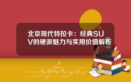 北京现代特拉卡：经典SUV的硬派魅力与实用价值解析
