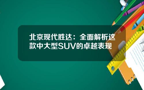 北京现代胜达：全面解析这款中大型SUV的卓越表现