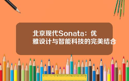 北京现代Sonata：优雅设计与智能科技的完美结合