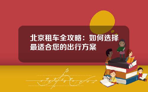 北京租车全攻略：如何选择最适合您的出行方案