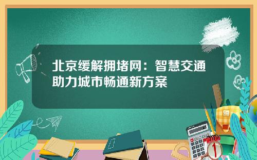 北京缓解拥堵网：智慧交通助力城市畅通新方案