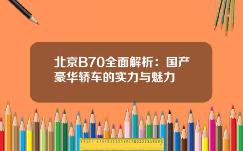 北京B70全面解析:国产豪华轿车的实力与魅力
