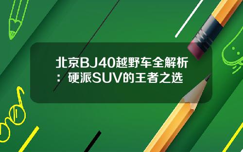 北京BJ40越野车全解析：硬派SUV的王者之选