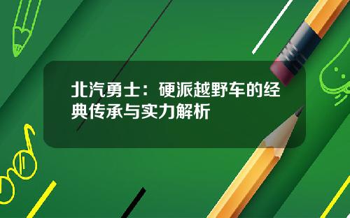 北汽勇士：硬派越野车的经典传承与实力解析