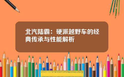 北汽陆霸：硬派越野车的经典传承与性能解析