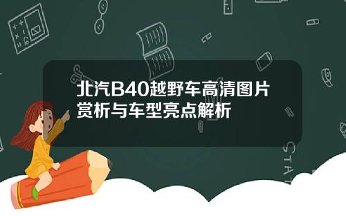 北汽B40越野车高清图片赏析与车型亮点解析