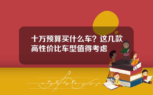十万预算买什么车？这几款高性价比车型值得考虑