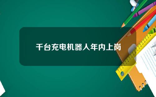 千台充电机器人年内上岗