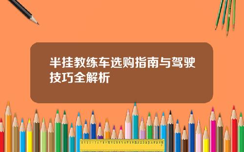 半挂教练车选购指南与驾驶技巧全解析