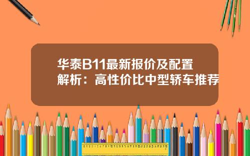 华泰B11最新报价及配置解析：高性价比中型轿车推荐