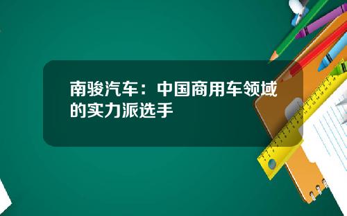 南骏汽车：中国商用车领域的实力派选手