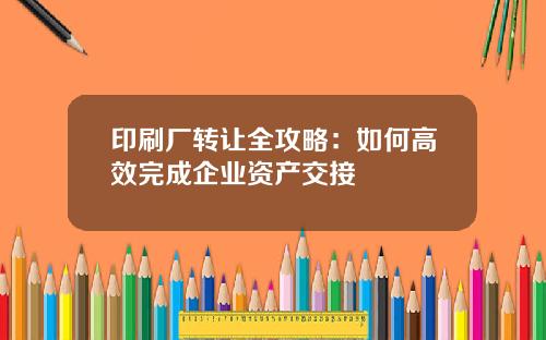 印刷厂转让全攻略：如何高效完成企业资产交接