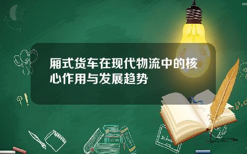 厢式货车在现代物流中的核心作用与发展趋势
