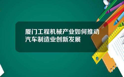 厦门工程机械产业如何推动汽车制造业创新发展