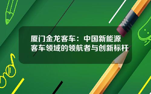 厦门金龙客车：中国新能源客车领域的领航者与创新标杆