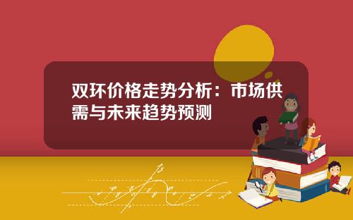 双环价格走势分析:市场供需与未来趋势预测