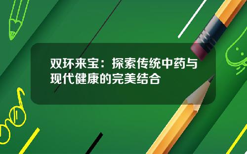 双环来宝：探索传统中药与现代健康的完美结合