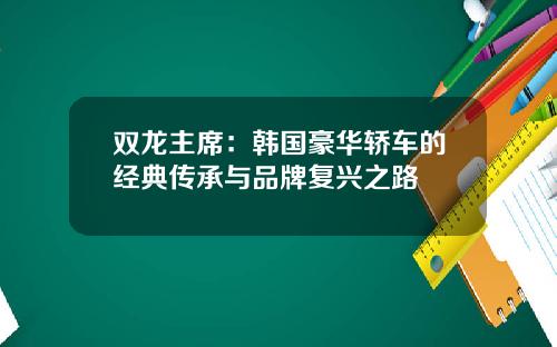 双龙主席：韩国豪华轿车的经典传承与品牌复兴之路