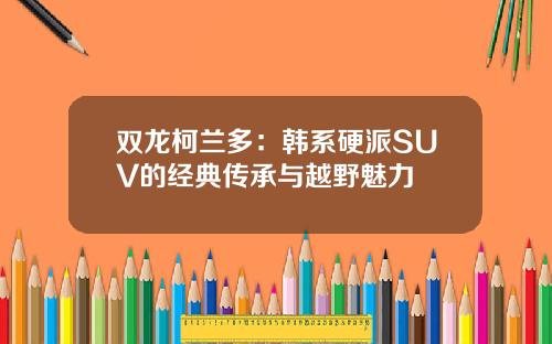 双龙柯兰多：韩系硬派SUV的经典传承与越野魅力