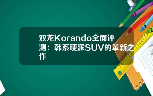 双龙Korando全面评测：韩系硬派SUV的革新之作