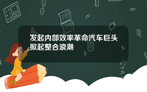 发起内部效率革命汽车巨头掀起整合浪潮
