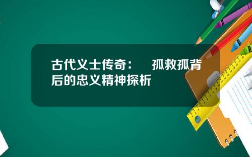 古代义士传奇：捜孤救孤背后的忠义精神探析