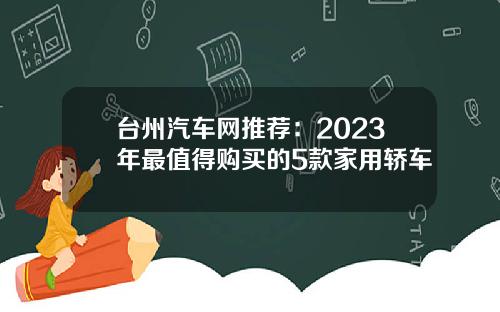 台州汽车网推荐:2023年最值得购买的5款家用轿车