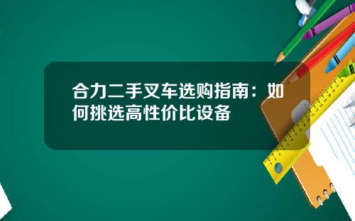 合力二手叉车选购指南：如何挑选高性价比设备