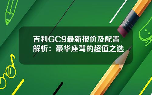 吉利GC9最新报价及配置解析：豪华座驾的超值之选