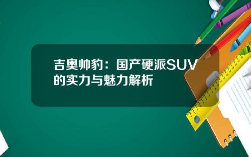吉奥帅豹：国产硬派SUV的实力与魅力解析