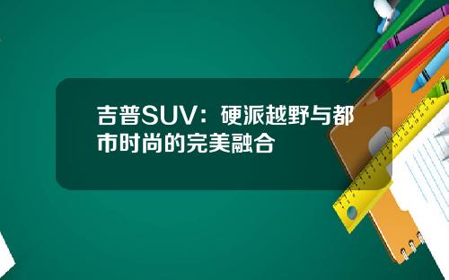 吉普SUV：硬派越野与都市时尚的完美融合