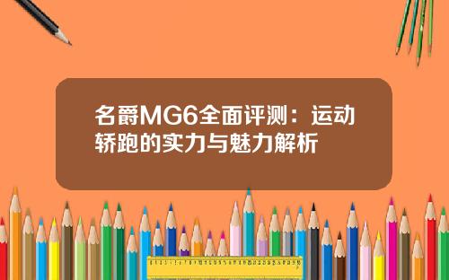 名爵MG6全面评测：运动轿跑的实力与魅力解析