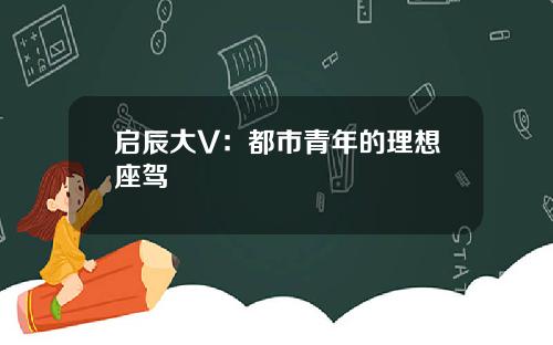 启辰大V：都市青年的理想座驾