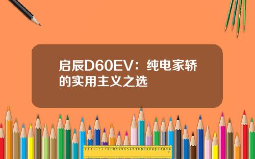 启辰D60EV：纯电家轿的实用主义之选