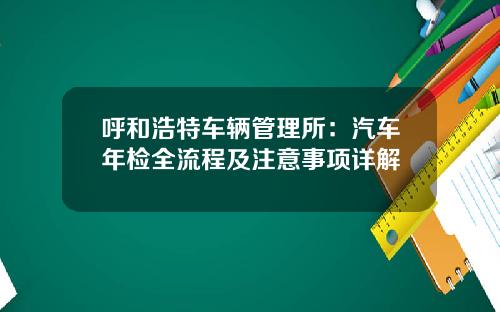 呼和浩特车辆管理所：汽车年检全流程及注意事项详解