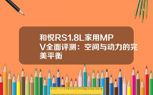 和悦RS1.8L家用MPV全面评测：空间与动力的完美平衡