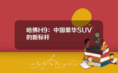 哈佛H9：中国豪华SUV的新标杆