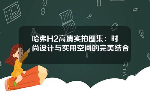 哈弗H2高清实拍图集：时尚设计与实用空间的完美结合