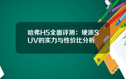 哈弗H5全面评测：硬派SUV的实力与性价比分析